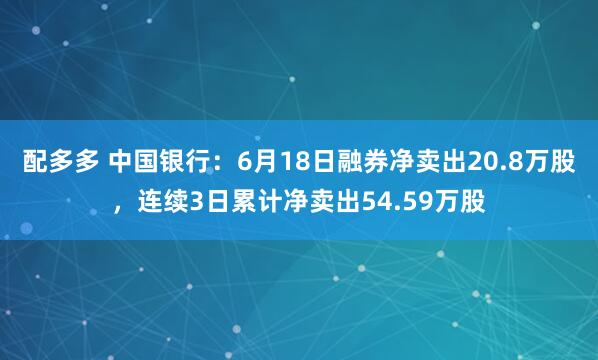 配多多 中国银行：6月18日融券净卖出20.8万股，连续3日累计净卖出54.59万股