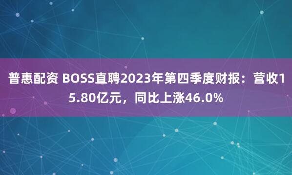 普惠配资 BOSS直聘2023年第四季度财报：营收15.80亿元，同比上涨46.0%