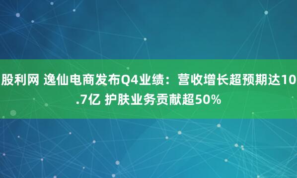 股利网 逸仙电商发布Q4业绩：营收增长超预期达10.7亿 护肤业务贡献超50%