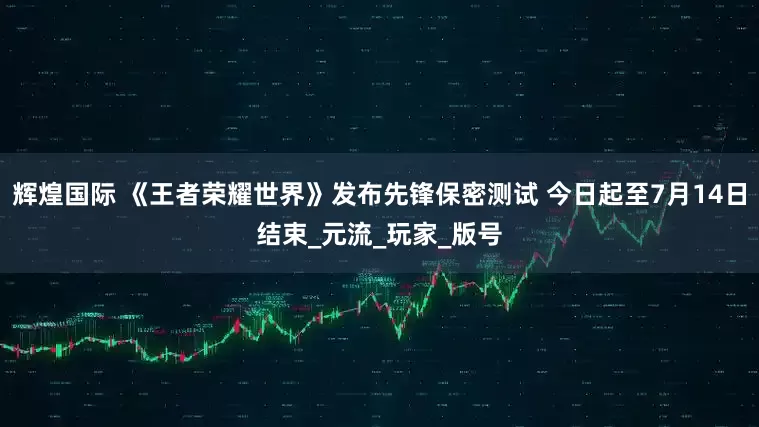 辉煌国际 《王者荣耀世界》发布先锋保密测试 今日起至7月14日结束_元流_玩家_版号
