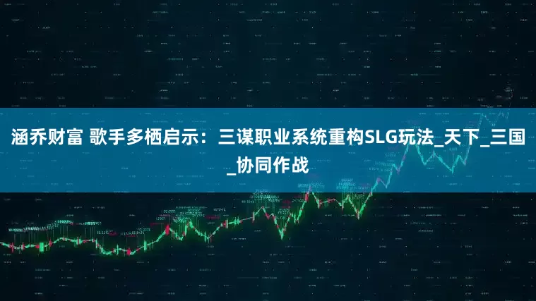 涵乔财富 歌手多栖启示：三谋职业系统重构SLG玩法_天下_三国_协同作战