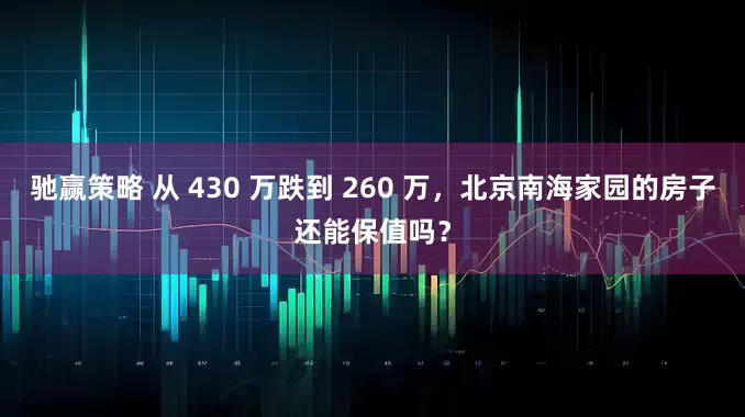 驰赢策略 从 430 万跌到 260 万，北京南海家园的房子还能保值吗？