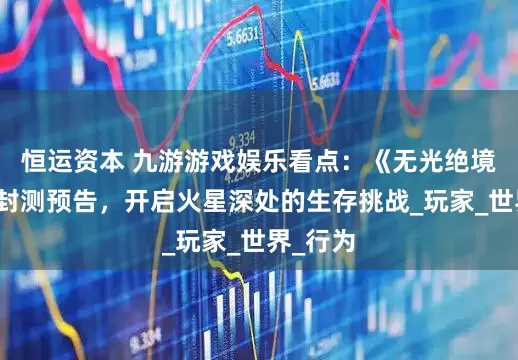 恒运资本 九游游戏娱乐看点：《无光绝境》发布封测预告，开启火星深处的生存挑战_玩家_世界_行为