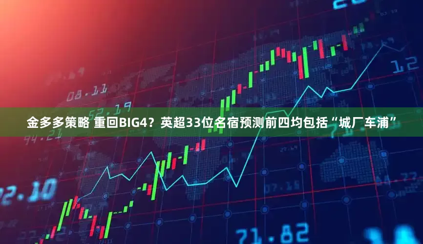金多多策略 重回BIG4？英超33位名宿预测前四均包括“城厂车浦”