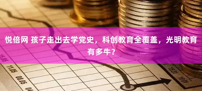 悦倍网 孩子走出去学党史，科创教育全覆盖，光明教育有多牛？