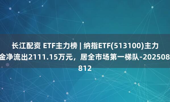 长江配资 ETF主力榜 | 纳指ETF(513100)主力资金净流出2111.15万元，居全市场第一梯队-20250812