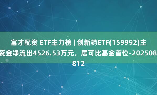 富才配资 ETF主力榜 | 创新药ETF(159992)主力资金净流出4526.53万元，居可比基金首位-20250812