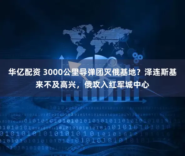 华亿配资 3000公里导弹团灭俄基地？泽连斯基来不及高兴，俄攻入红军城中心