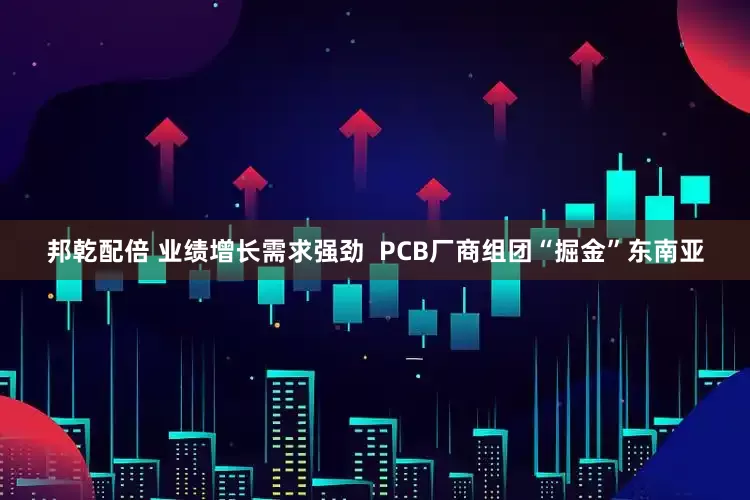 邦乾配倍 业绩增长需求强劲  PCB厂商组团“掘金”东南亚