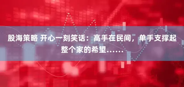 股海策略 开心一刻笑话：高手在民间，单手支撑起整个家的希望……