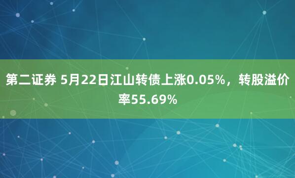 第二证券 5月22日江山转债上涨0.05%，转股溢价率55.69%
