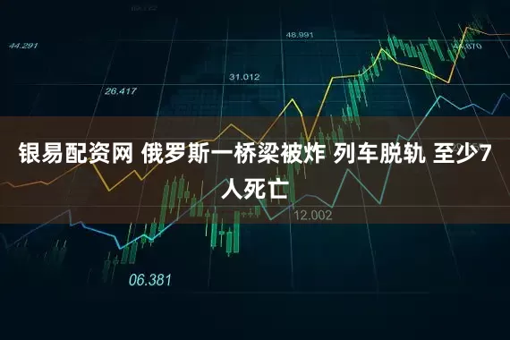 银易配资网 俄罗斯一桥梁被炸 列车脱轨 至少7人死亡