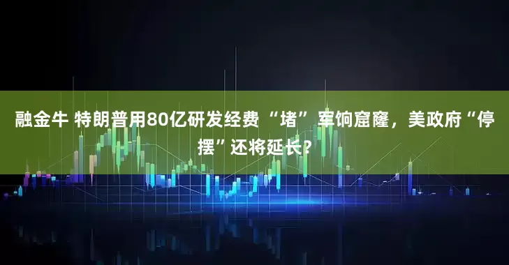 融金牛 特朗普用80亿研发经费 “堵” 军饷窟窿，美政府“停摆”还将延长？