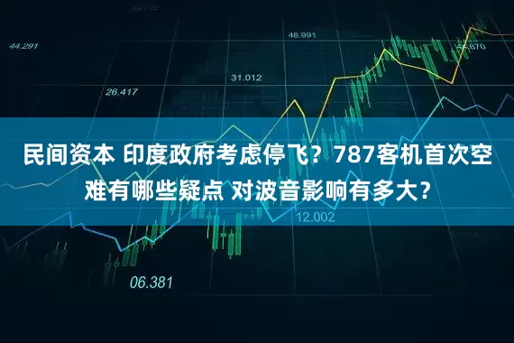 民间资本 印度政府考虑停飞？787客机首次空难有哪些疑点 对波音影响有多大？