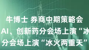 牛博士 券商中期策略会密集举办 AI、创新药分会场上演“冰火两重天”