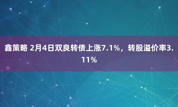 鑫策略 2月4日双良转债上涨7.1%，转股溢价率3.11%