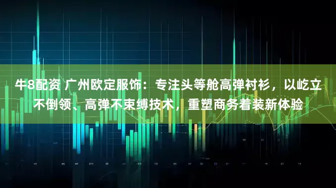 牛8配资 广州欧定服饰:专注头等舱高弹衬衫,以屹立不倒领、高弹不束缚技术,重塑商务着装新体验