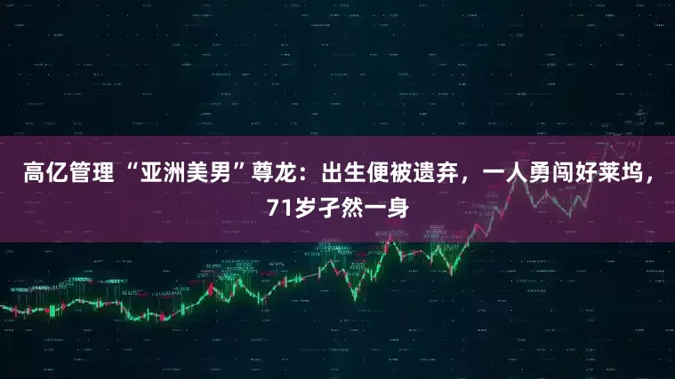高亿管理 “亚洲美男”尊龙：出生便被遗弃，一人勇闯好莱坞，71岁孑然一身