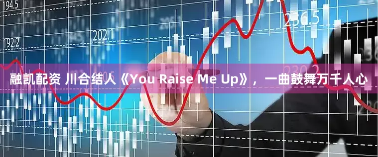融凯配资 川合结人《You Raise Me Up》，一曲鼓舞万千人心