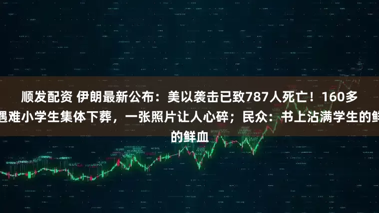 顺发配资 伊朗最新公布:美以袭击已致787人死亡!160多名遇难小学生集体下葬,一张照片让人心碎;民众:书上沾满学生的鲜血