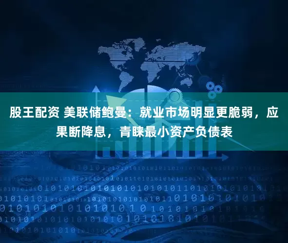股王配资 美联储鲍曼：就业市场明显更脆弱，应果断降息，青睐最小资产负债表