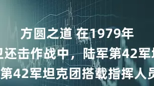 方圆之道 在1979年的对越自卫还击作战中，陆军第42军坦克团搭载指挥人员的6