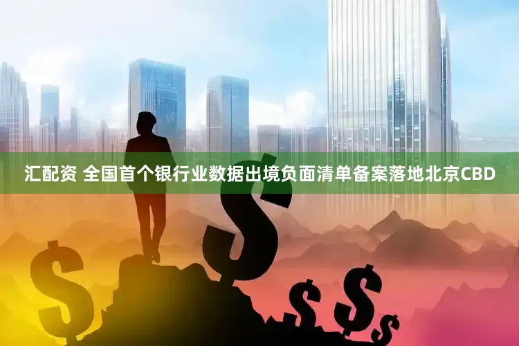 汇配资 全国首个银行业数据出境负面清单备案落地北京CBD