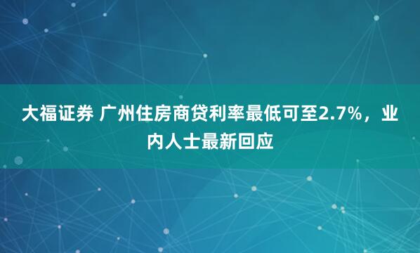 大福证券 广州住房商贷利率最低可至2.7%，业内人士最新回应