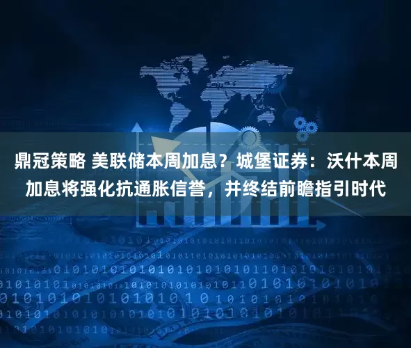 鼎冠策略 美联储本周加息？城堡证券：沃什本周加息将强化抗通胀信誉，并终结前瞻指引时代