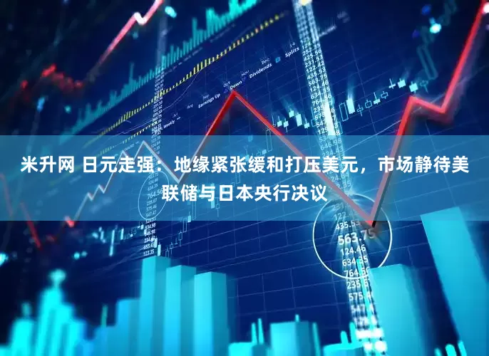 米升网 日元走强：地缘紧张缓和打压美元，市场静待美联储与日本央行决议