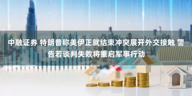 中融证券 特朗普称美伊正就结束冲突展开外交接触 警告若谈判失败将重启军事行动